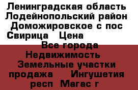 Ленинградская область Лодейнопольский район Доможировское с/пос Свирица › Цена ­ 1 700 000 - Все города Недвижимость » Земельные участки продажа   . Ингушетия респ.,Магас г.